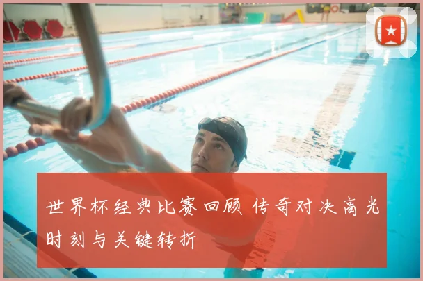 世界杯经典比赛回顾 传奇对决高光时刻与关键转折