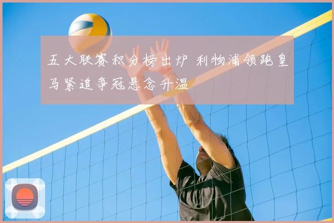 五大联赛积分榜出炉 利物浦领跑皇马紧追争冠悬念升温