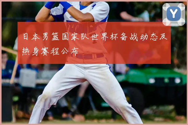日本男篮国家队世界杯备战动态及热身赛程公布