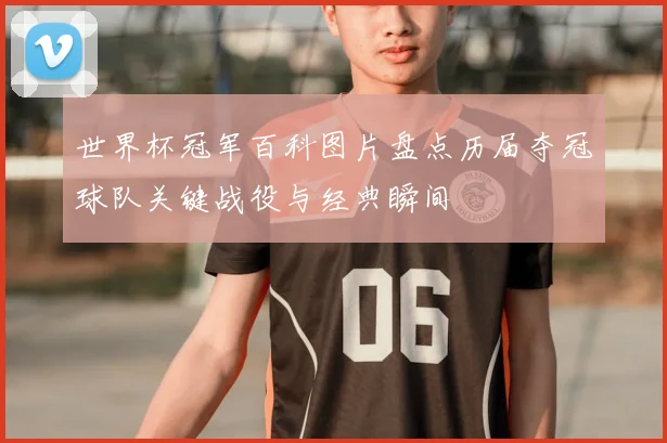 世界杯冠军百科图片盘点历届夺冠球队关键战役与经典瞬间