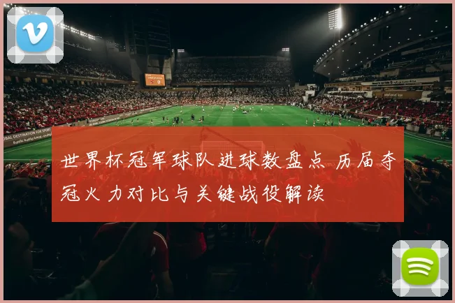 世界杯冠军球队进球数盘点 历届夺冠火力对比与关键战役解读