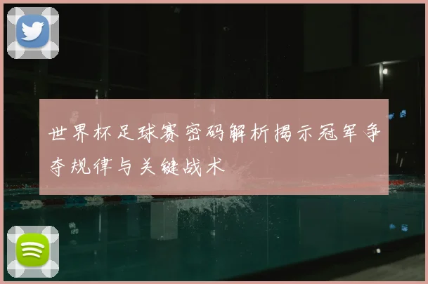 世界杯足球赛密码解析揭示冠军争夺规律与关键战术