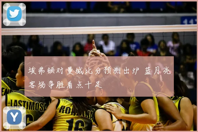 埃弗顿对曼城比分预测出炉 蓝月亮客场争胜看点十足