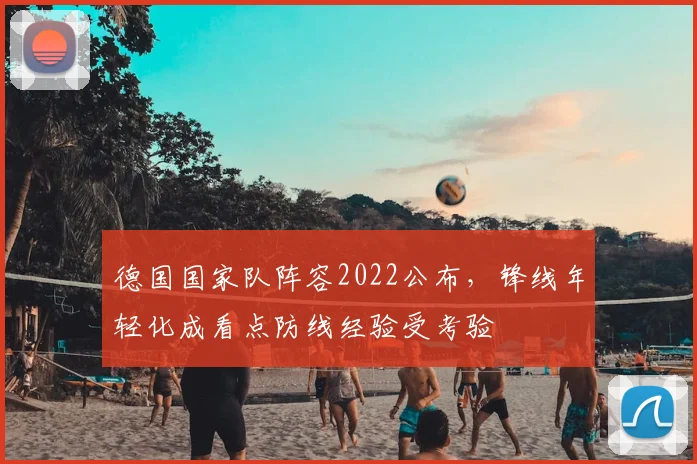 德国国家队阵容2022公布，锋线年轻化成看点防线经验受考验