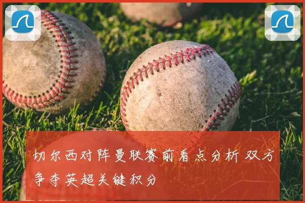 切尔西对阵曼联赛前看点分析 双方争夺英超关键积分