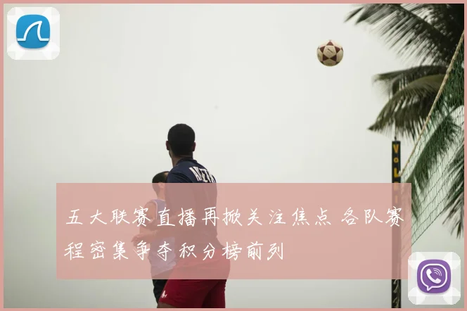五大联赛直播再掀关注焦点 各队赛程密集争夺积分榜前列
