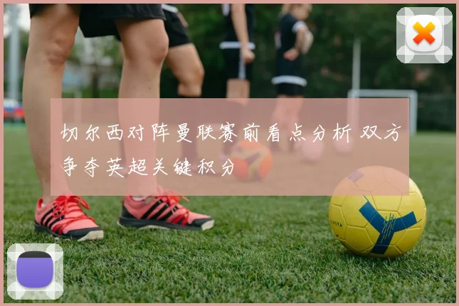切尔西对阵曼联赛前看点分析 双方争夺英超关键积分