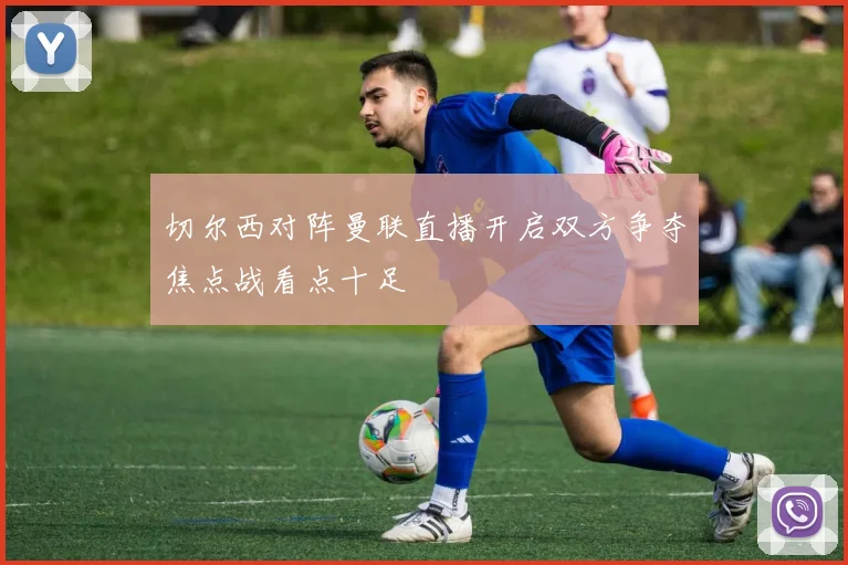切尔西对阵曼联直播开启双方争夺焦点战看点十足