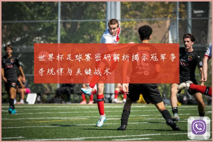 世界杯足球赛密码解析揭示冠军争夺规律与关键战术