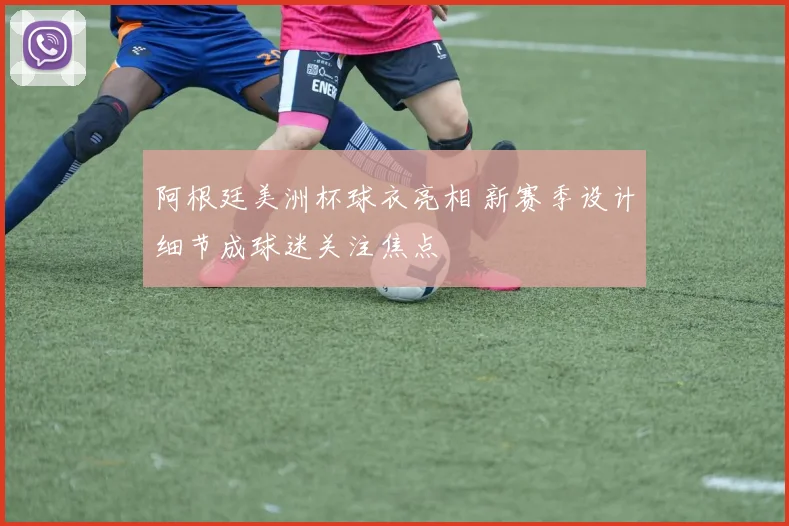 阿根廷美洲杯球衣亮相 新赛季设计细节成球迷关注焦点