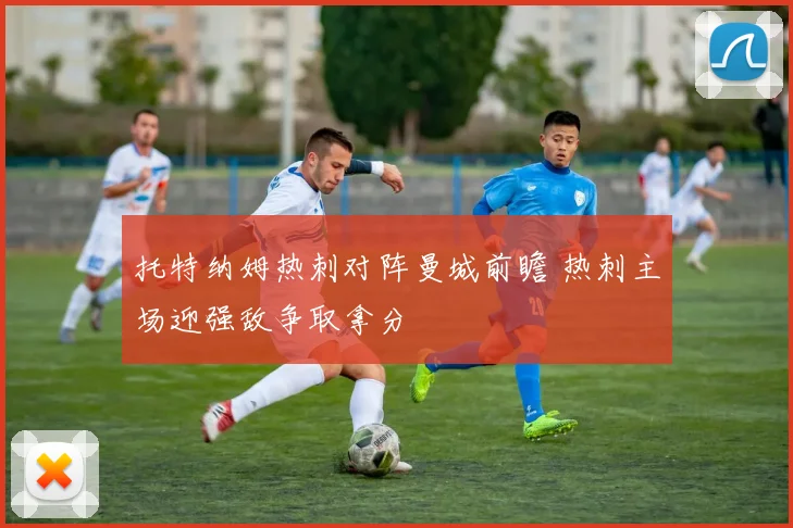 托特纳姆热刺对阵曼城前瞻 热刺主场迎强敌争取拿分