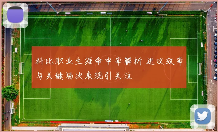 科比职业生涯命中率解析 进攻效率与关键场次表现引关注