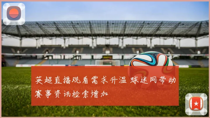 英超直播观看需求升温 球迷网带动赛事资讯检索增加