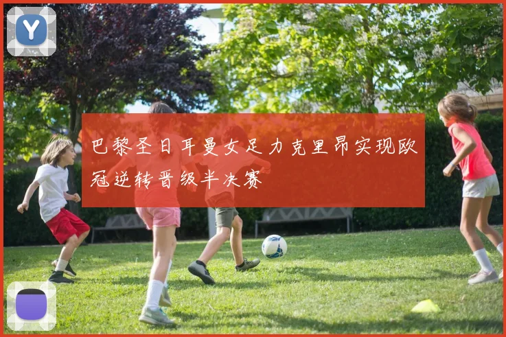 巴黎圣日耳曼女足力克里昂实现欧冠逆转晋级半决赛