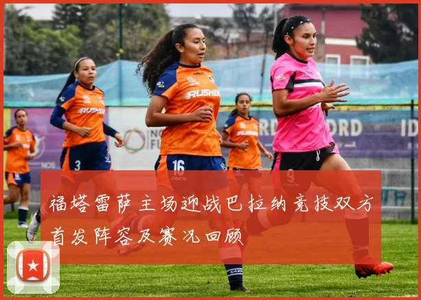 福塔雷萨主场迎战巴拉纳竞技双方首发阵容及赛况回顾