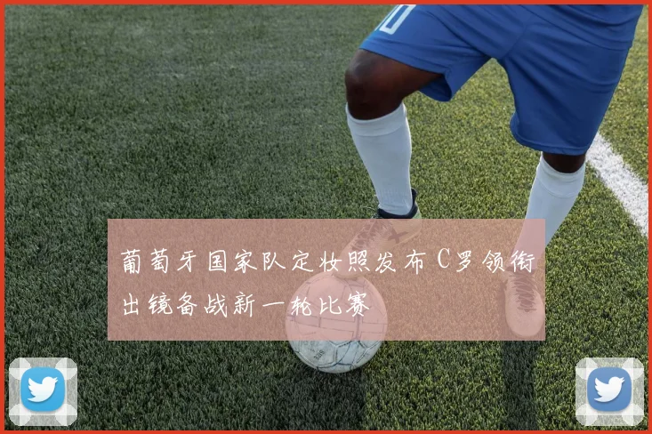 葡萄牙国家队定妆照发布 C罗领衔出镜备战新一轮比赛