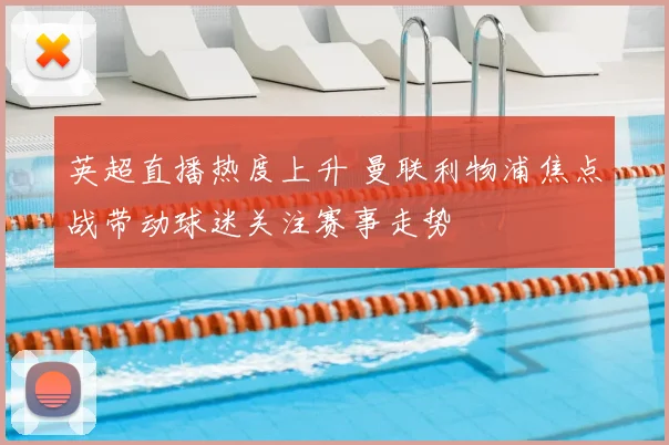 英超直播热度上升 曼联利物浦焦点战带动球迷关注赛事走势