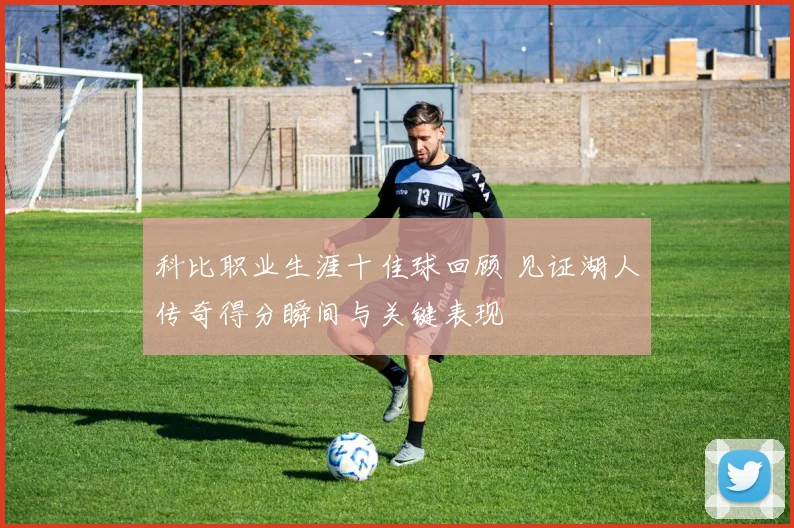 科比职业生涯十佳球回顾 见证湖人传奇得分瞬间与关键表现