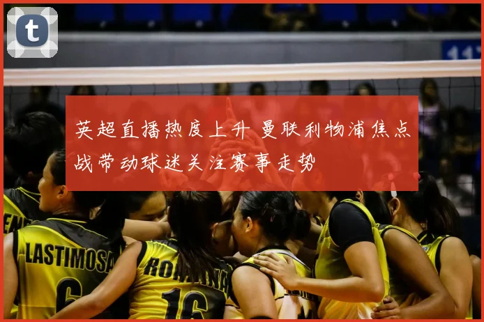 英超直播热度上升 曼联利物浦焦点战带动球迷关注赛事走势