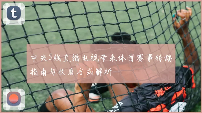中央5线直播电视带来体育赛事转播指南与收看方式解析