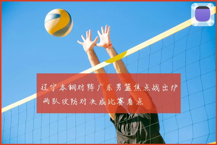 辽宁本钢对阵广东男篮焦点战出炉 两队攻防对决成比赛看点