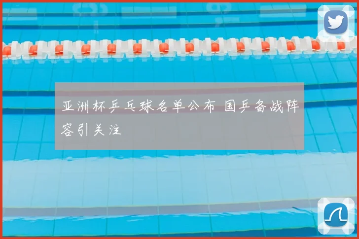 亚洲杯乒乓球名单公布 国乒备战阵容引关注