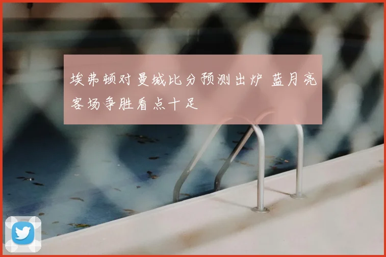 埃弗顿对曼城比分预测出炉 蓝月亮客场争胜看点十足