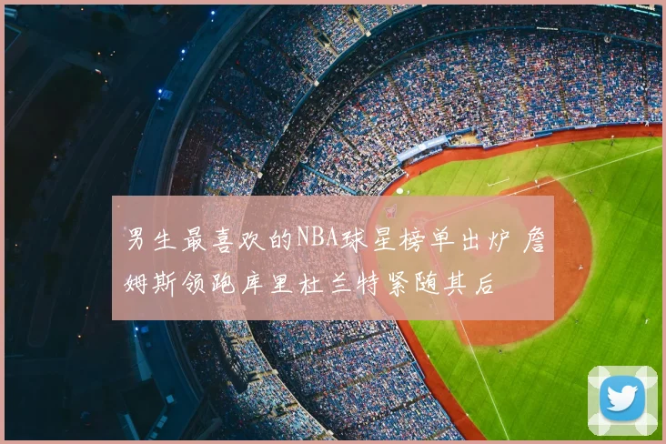 男生最喜欢的NBA球星榜单出炉 詹姆斯领跑库里杜兰特紧随其后