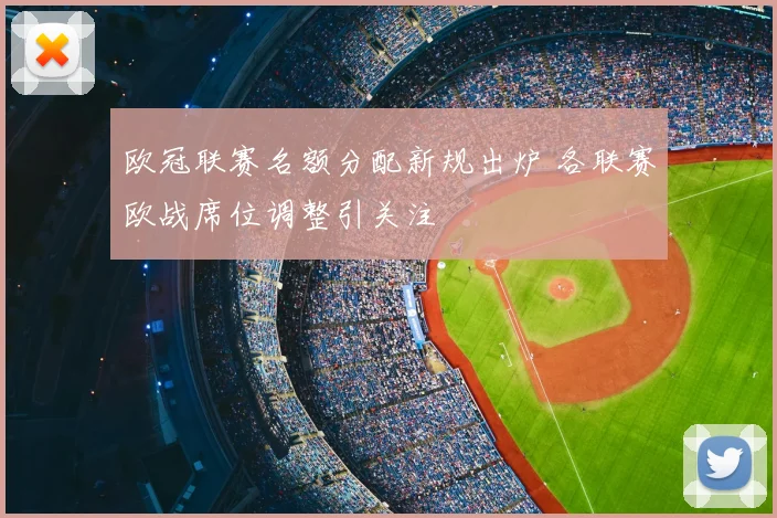 欧冠联赛名额分配新规出炉 各联赛欧战席位调整引关注