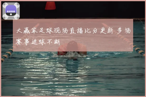 大赢家足球现场直播比分更新 多场赛事进球不断