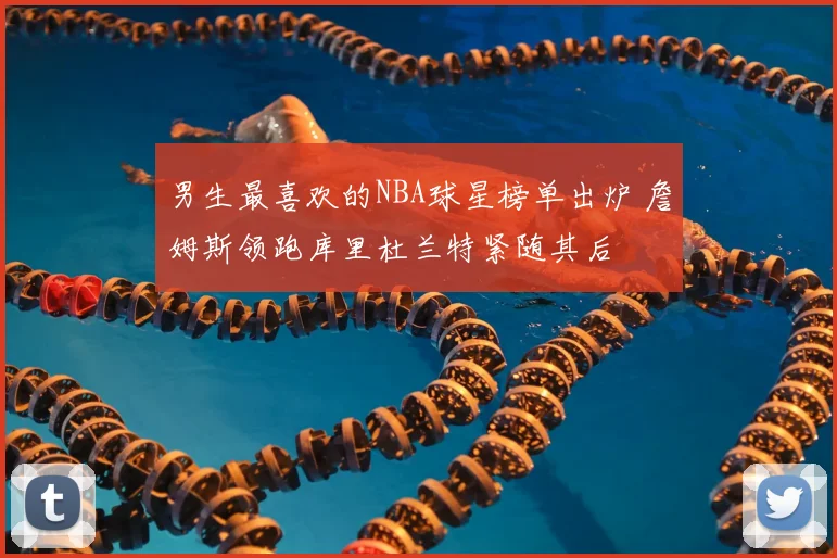 男生最喜欢的NBA球星榜单出炉 詹姆斯领跑库里杜兰特紧随其后