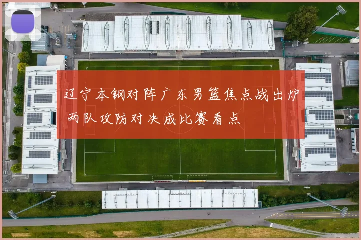 辽宁本钢对阵广东男篮焦点战出炉 两队攻防对决成比赛看点