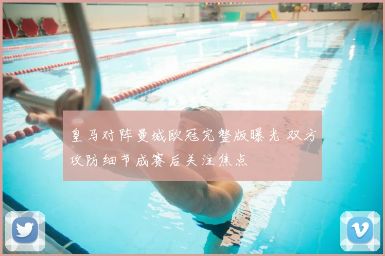 皇马对阵曼城欧冠完整版曝光 双方攻防细节成赛后关注焦点