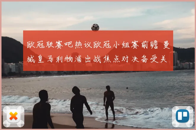 欧冠联赛吧热议欧冠小组赛前瞻 曼城皇马利物浦出战焦点对决备受关注