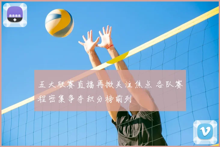 五大联赛直播再掀关注焦点 各队赛程密集争夺积分榜前列