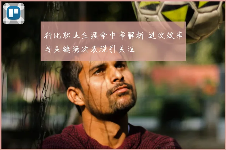 科比职业生涯命中率解析 进攻效率与关键场次表现引关注