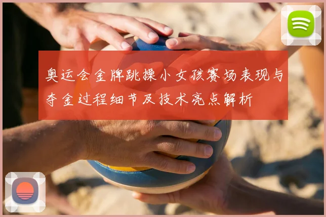 奥运会金牌跳操小女孩赛场表现与夺金过程细节及技术亮点解析