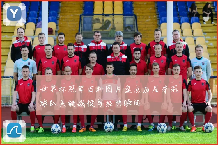 世界杯冠军百科图片盘点历届夺冠球队关键战役与经典瞬间