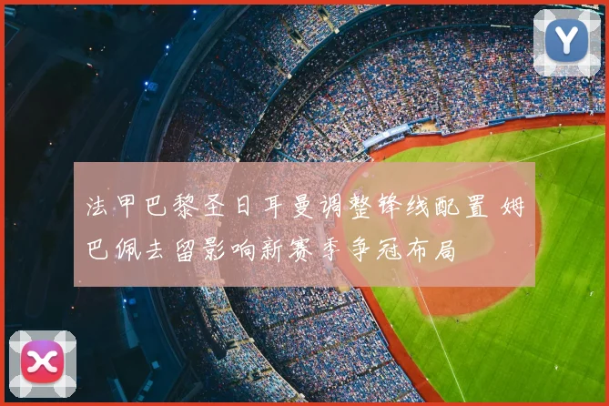 法甲巴黎圣日耳曼调整锋线配置 姆巴佩去留影响新赛季争冠布局