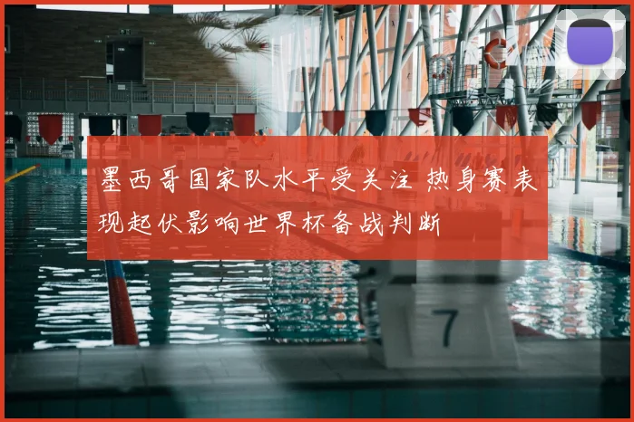 墨西哥国家队水平受关注 热身赛表现起伏影响世界杯备战判断