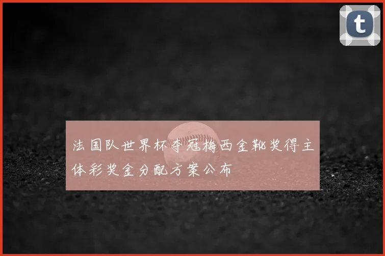 法国队世界杯夺冠梅西金靴奖得主体彩奖金分配方案公布