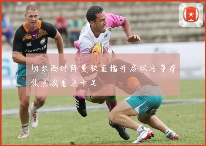 切尔西对阵曼联直播开启双方争夺焦点战看点十足