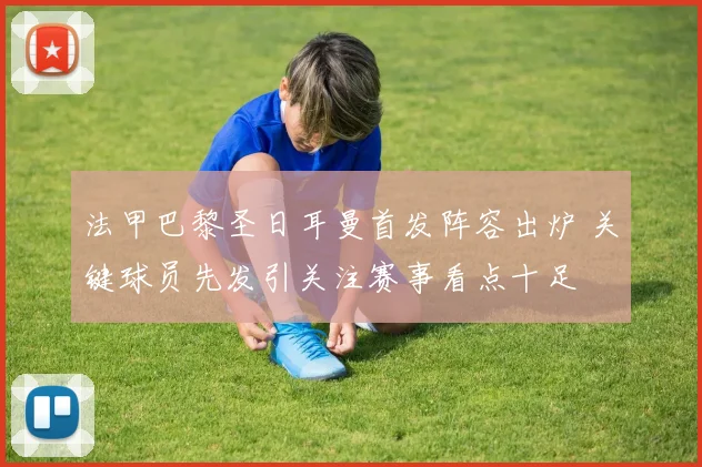 法甲巴黎圣日耳曼首发阵容出炉 关键球员先发引关注赛事看点十足