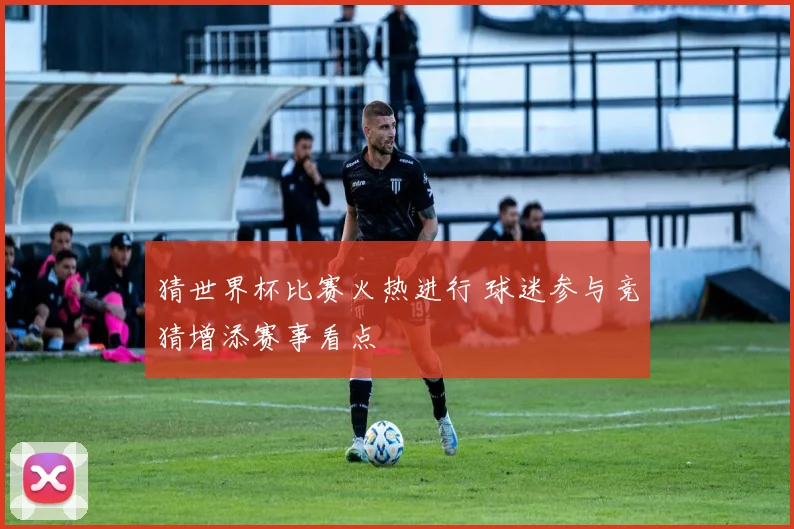 猜世界杯比赛火热进行 球迷参与竞猜增添赛事看点