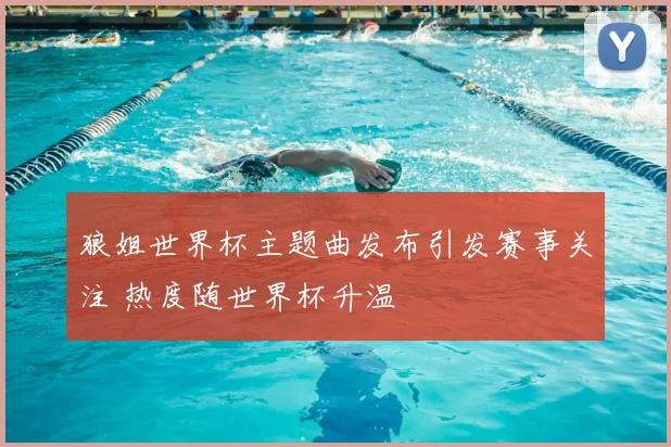 狼姐世界杯主题曲发布引发赛事关注 热度随世界杯升温
