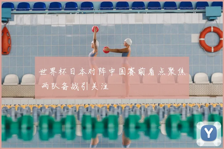 世界杯日本对阵中国赛前看点聚焦 两队备战引关注