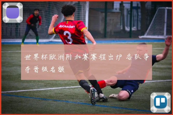 世界杯欧洲附加赛赛程出炉 各队争夺晋级名额