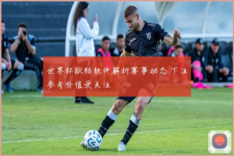 世界杯欧赔软件解析赛事动态 下注参考价值受关注
