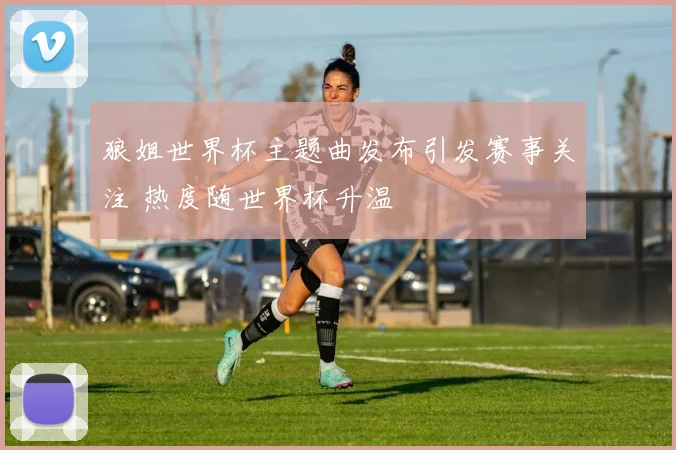 狼姐世界杯主题曲发布引发赛事关注 热度随世界杯升温