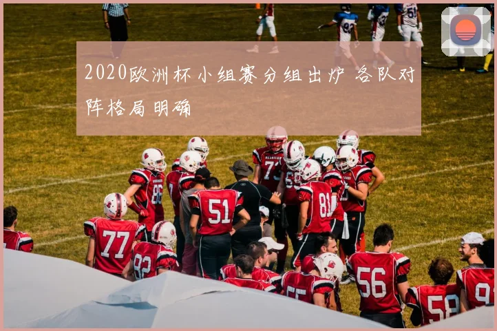 2020欧洲杯小组赛分组出炉 各队对阵格局明确